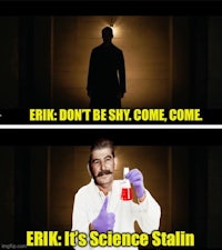 erik don't be shy come erik it's science stalin